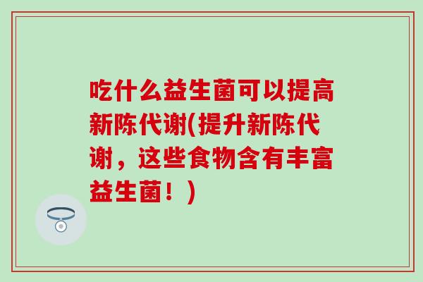 吃什么益生菌可以提高新陈代谢(提升新陈代谢，这些食物含有丰富益生菌！)