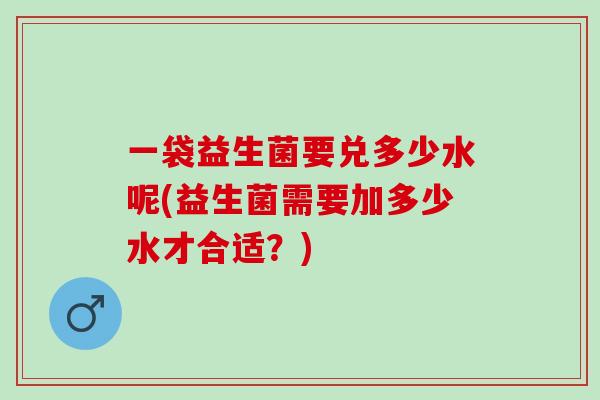一袋益生菌要兑多少水呢(益生菌需要加多少水才合适？)