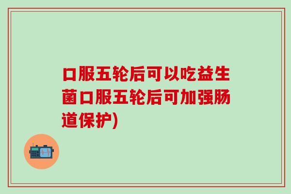口服五轮后可以吃益生菌口服五轮后可加强肠道保护) 口服五轮后可以吃益生菌口服五轮后可加强肠道保护)
