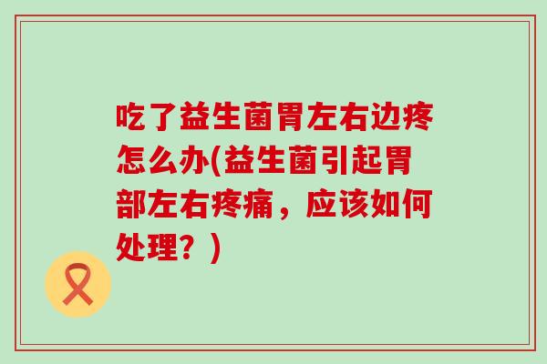 吃了益生菌胃左右边疼怎么办(益生菌引起胃部左右，应该如何处理？)