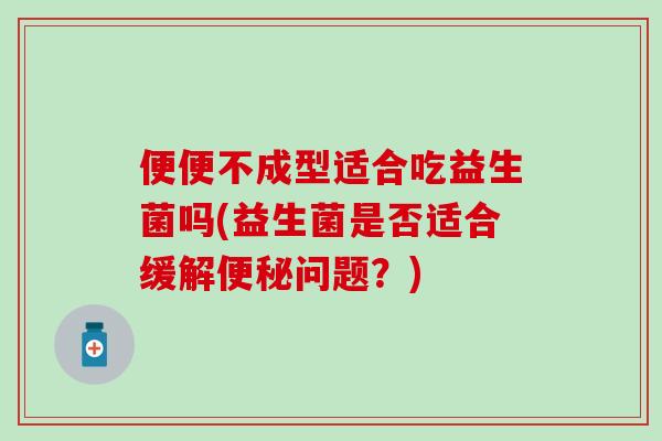 便便不成型适合吃益生菌吗(益生菌是否适合缓解便秘问题？)