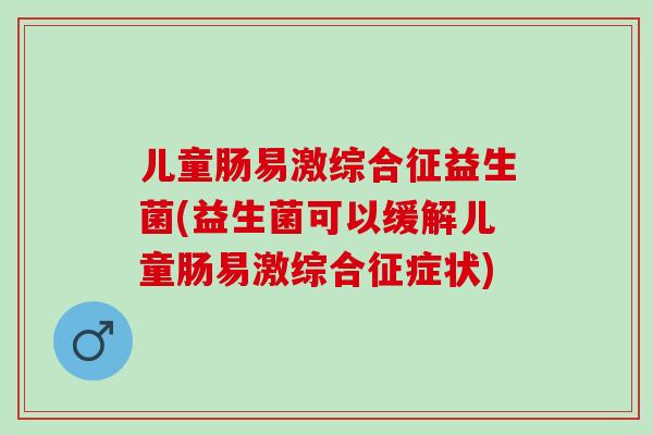 儿童肠易激综合征益生菌(益生菌可以缓解儿童肠易激综合征症状)