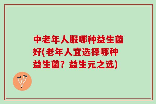 中老年人服哪种益生菌好(老年人宜选择哪种益生菌?益生元之选) 中老年人服哪种益生菌好(老年人宜选择哪种益生菌?益生元之选)