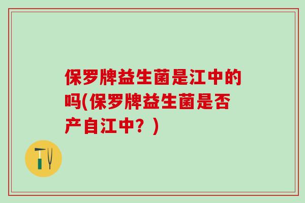 保罗牌益生菌是江中的吗(保罗牌益生菌是否产自江中?) 保罗牌益生菌是江中的吗(保罗牌益生菌是否产自江中?)