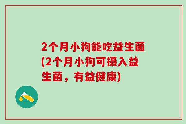 2个月小狗能吃益生菌(2个月小狗可摄入益生菌，有益健康)