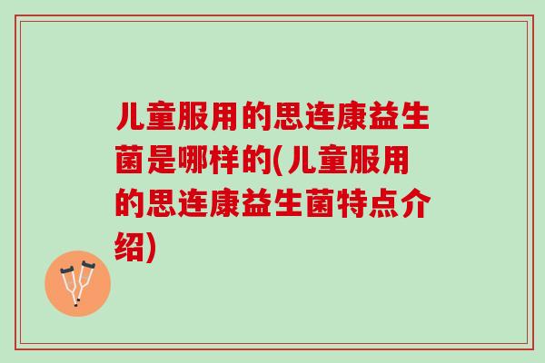 儿童服用的思连康益生菌是哪样的(儿童服用的思连康益生菌特点介绍) 儿童服用的思连康益生菌是哪样的(儿童服用的思连康益生菌特点介绍)