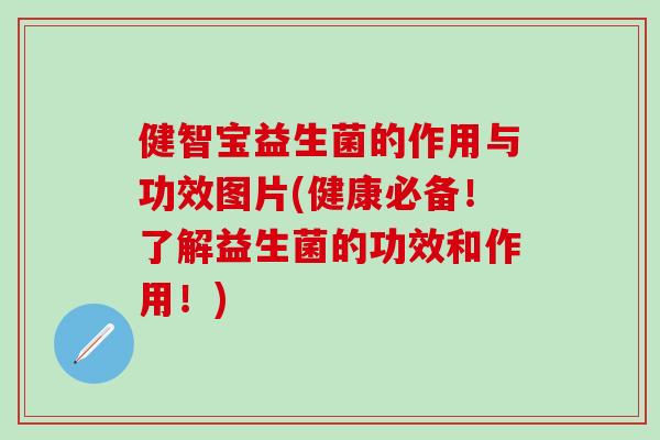 健智宝益生菌的作用与功效图片(健康必备！了解益生菌的功效和作用！)