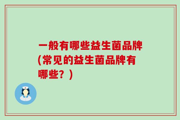 一般有哪些益生菌品牌(常见的益生菌品牌有哪些？)
