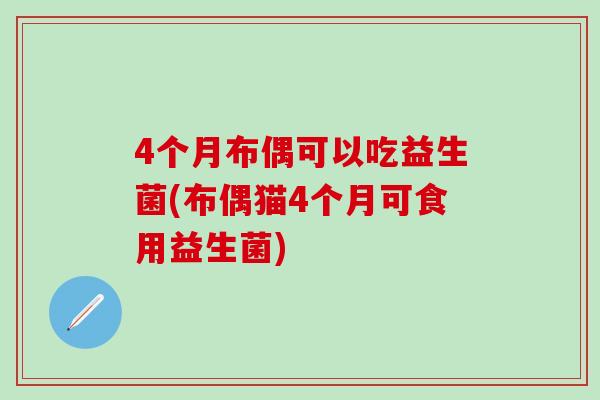 4个月布偶可以吃益生菌(布偶猫4个月可食用益生菌) 4个月布偶可以吃益生菌(布偶猫4个月可食用益生菌)