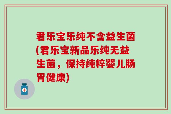 君乐宝乐纯不含益生菌(君乐宝新品乐纯无益生菌，保持纯粹婴儿肠胃健康)