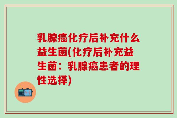 乳腺癌化疗后补充什么益生菌(化疗后补充益生菌：乳腺癌患者的理性选择)