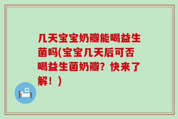 几天宝宝奶瓣能喝益生菌吗(宝宝几天后可否喝益生菌奶瓣？快来了解！)
