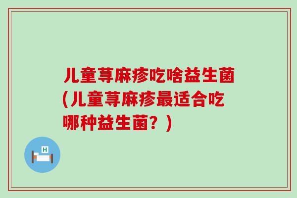 儿童荨麻疹吃啥益生菌(儿童荨麻疹最适合吃哪种益生菌？)