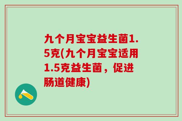 九个月宝宝益生菌1.5克(九个月宝宝适用1.5克益生菌,促进肠道健康) 九个月宝宝益生菌1.5克(九个月宝宝适用1.5克益生菌,促进肠道健康)