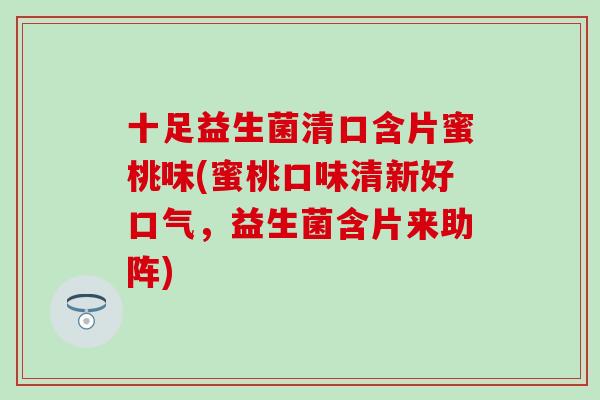 十足益生菌清口含片蜜桃味(蜜桃口味清新好口气，益生菌含片来助阵)