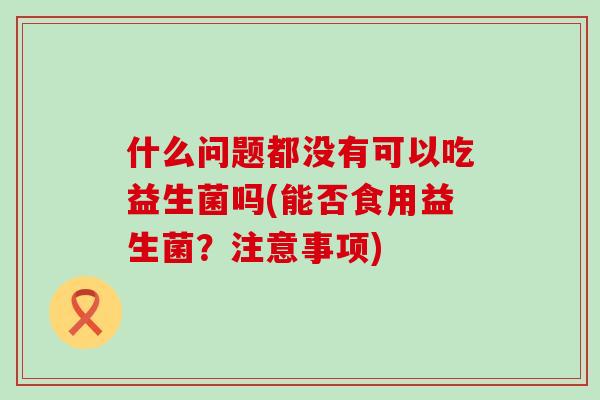 什么问题都没有可以吃益生菌吗(能否食用益生菌？注意事项)