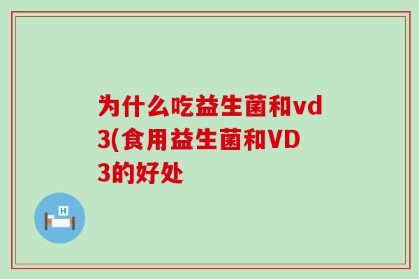 为什么吃益生菌和vd3(食用益生菌和VD3的好处