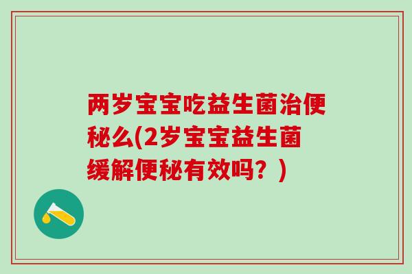 两岁宝宝吃益生菌治便秘么(2岁宝宝益生菌缓解便秘有效吗？)