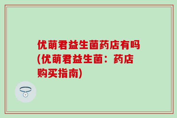 优萌君益生菌药店有吗(优萌君益生菌：药店购买指南)