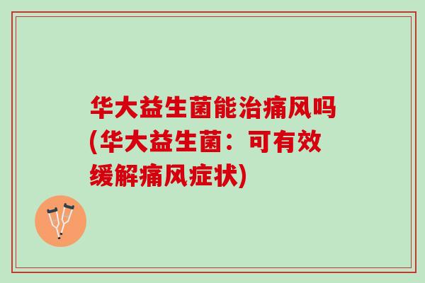 华大益生菌能治痛风吗(华大益生菌：可有效缓解痛风症状)