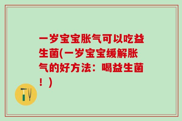 一岁宝宝胀气可以吃益生菌(一岁宝宝缓解胀气的好方法：喝益生菌！)