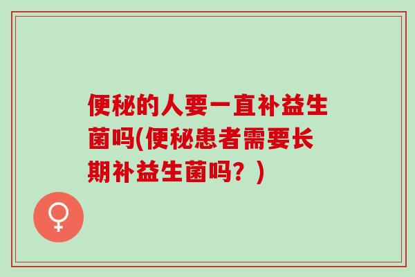 便秘的人要一直补益生菌吗(便秘患者需要长期补益生菌吗？)