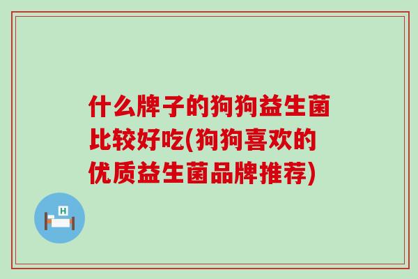 什么牌子的狗狗益生菌比较好吃(狗狗喜欢的优质益生菌品牌推荐)