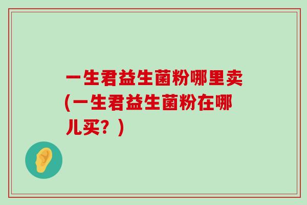 一生君益生菌粉哪里卖(一生君益生菌粉在哪儿买？)