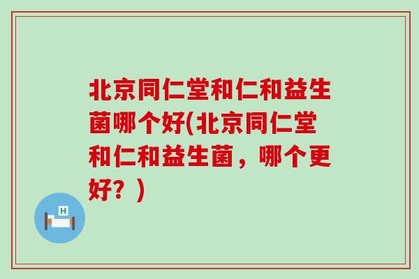 北京同仁堂和仁和益生菌哪个好(北京同仁堂和仁和益生菌，哪个更好？)