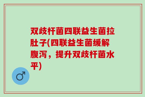 双歧杆菌四联益生菌拉肚子(四联益生菌缓解腹泻，提升双歧杆菌水平)