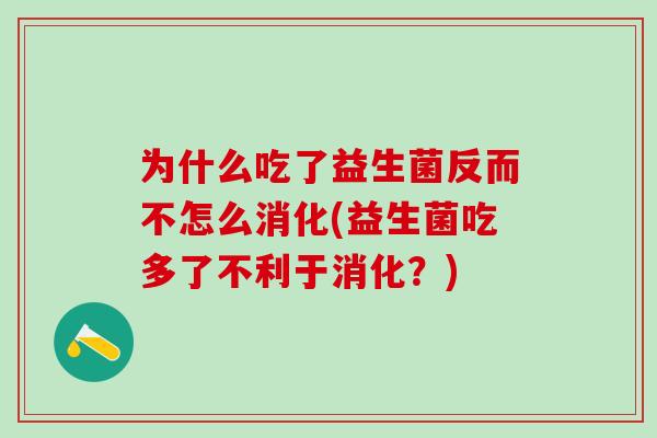 为什么吃了益生菌反而不怎么消化(益生菌吃多了不利于消化？)
