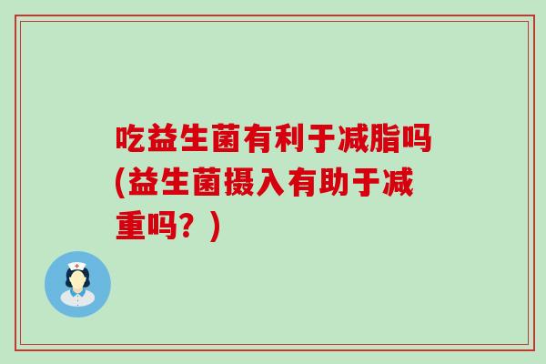 吃益生菌有利于减脂吗(益生菌摄入有助于减重吗？)