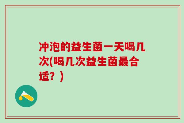 冲泡的益生菌一天喝几次(喝几次益生菌合适?) 冲泡的益生菌一天喝几次(喝几次益生菌合适?)