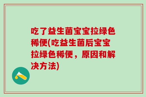 吃了益生菌宝宝拉绿色稀便(吃益生菌后宝宝拉绿色稀便，原因和解决方法)