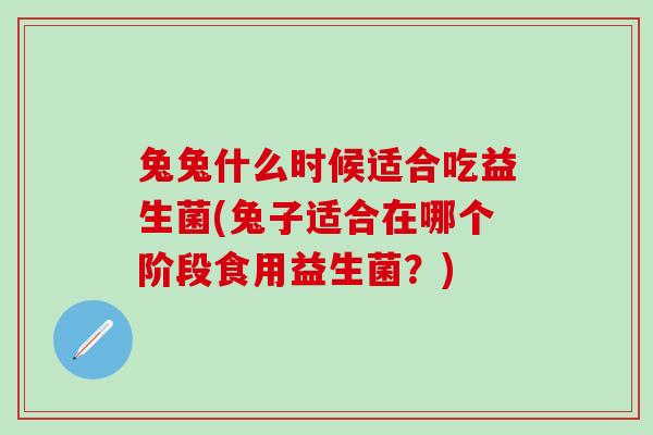 兔兔什么时候适合吃益生菌(兔子适合在哪个阶段食用益生菌？)