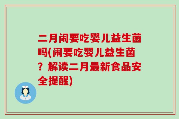 二月闹要吃婴儿益生菌吗(闹要吃婴儿益生菌?解读二月新食品安全提醒) 二月闹要吃婴儿益生菌吗(闹要吃婴儿益生菌?解读二月新食品安全提醒)