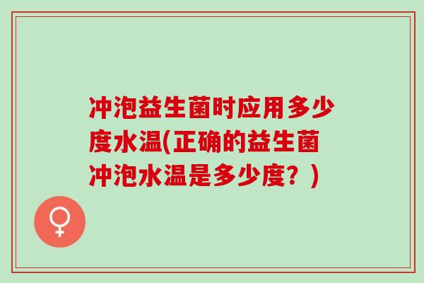冲泡益生菌时应用多少度水温(正确的益生菌冲泡水温是多少度？)