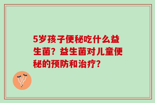 5岁孩子便秘吃什么益生菌？益生菌对儿童便秘的预防和治疗？
