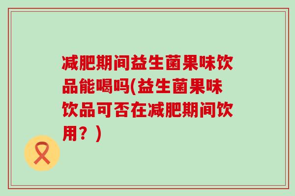 减肥期间益生菌果味饮品能喝吗(益生菌果味饮品可否在减肥期间饮用？)