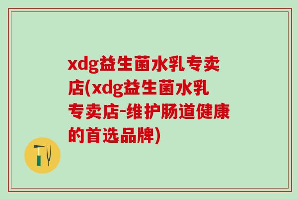 xdg益生菌水乳专卖店(xdg益生菌水乳专卖店-维护肠道健康的首选品牌)