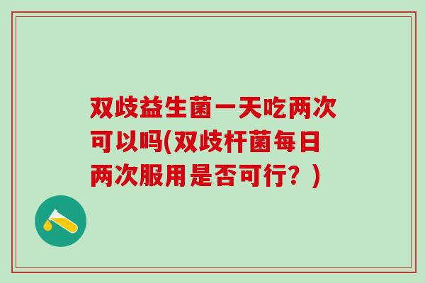 双歧益生菌一天吃两次可以吗(双歧杆菌每日两次服用是否可行?) 双歧益生菌一天吃两次可以吗(双歧杆菌每日两次服用是否可行?)