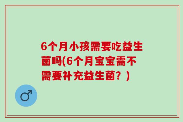 6个月小孩需要吃益生菌吗(6个月宝宝需不需要补充益生菌？)