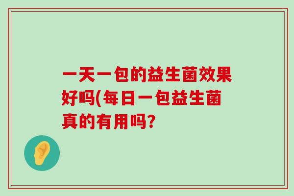 一天一包的益生菌效果好吗(每日一包益生菌真的有用吗？