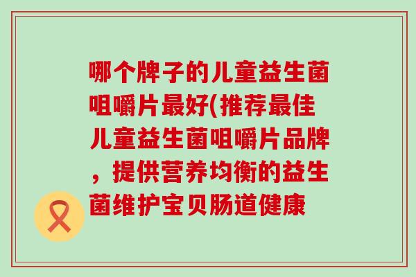 哪个牌子的儿童益生菌咀嚼片最好(推荐最佳儿童益生菌咀嚼片品牌，提供营养均衡的益生菌维护宝贝肠道健康