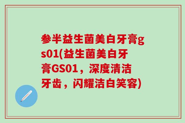 参半益生菌美白牙膏gs01(益生菌美白牙膏GS01,深度清洁牙齿,闪耀洁白笑容) 参半益生菌美白牙膏gs01(益生菌美白牙膏GS01,深度清洁牙齿,闪耀洁白笑容)