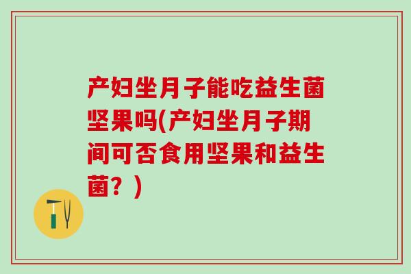 产妇坐月子能吃益生菌坚果吗(产妇坐月子期间可否食用坚果和益生菌？)