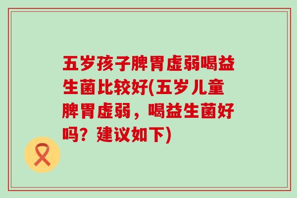 五岁孩子脾胃虚弱喝益生菌比较好(五岁儿童脾胃虚弱，喝益生菌好吗？建议如下)