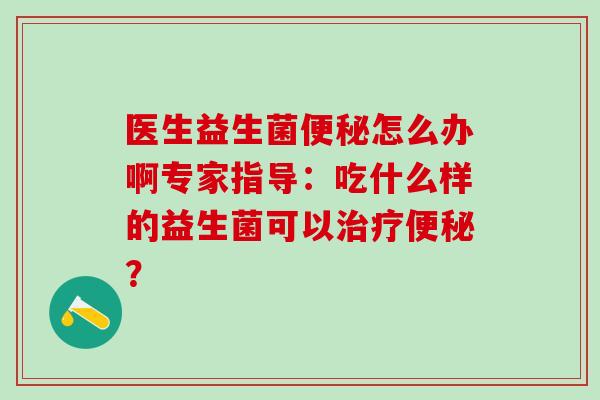医生益生菌便秘怎么办啊专家指导：吃什么样的益生菌可以治疗便秘？