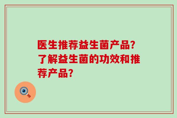 医生推荐益生菌产品？了解益生菌的功效和推荐产品？