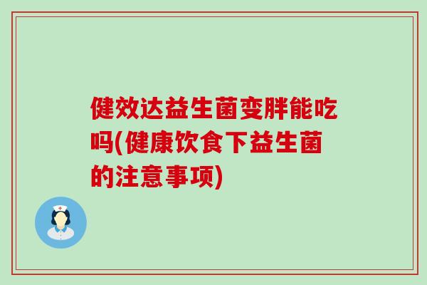 健效达益生菌变胖能吃吗(健康饮食下益生菌的注意事项)